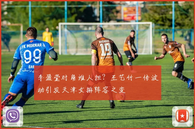 李盈莹对角谁人担？王艺竹一传波动引发天津女排阵容之变