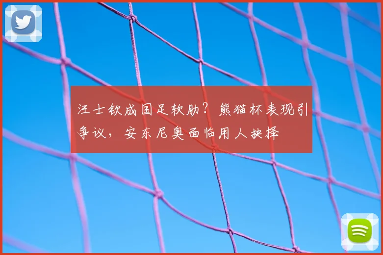 汪士钦成国足软肋？熊猫杯表现引争议，安东尼奥面临用人抉择