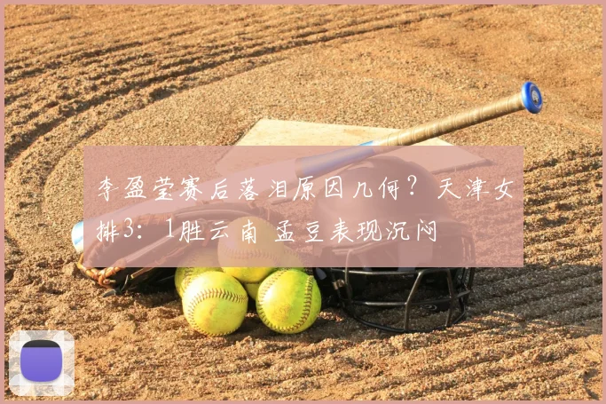 李盈莹赛后落泪原因几何？天津女排3：1胜云南 孟豆表现沉闷