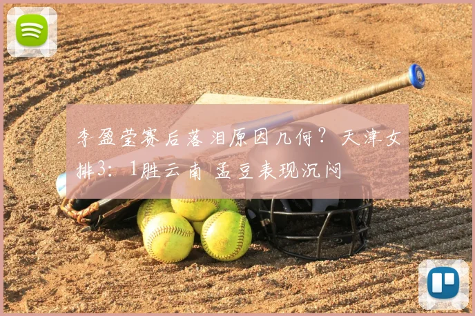 李盈莹赛后落泪原因几何？天津女排3：1胜云南 孟豆表现沉闷